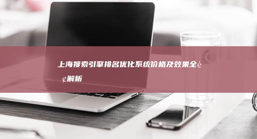 上海搜索引擎排名优化系统价格及效果全面解析