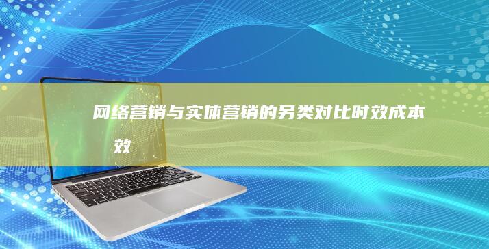 网络营销与实体营销的另类对比：时效、成本及效果分析