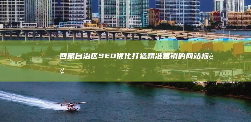 西藏自治区SEO优化：打造精准营销的网站标题与关键词策略