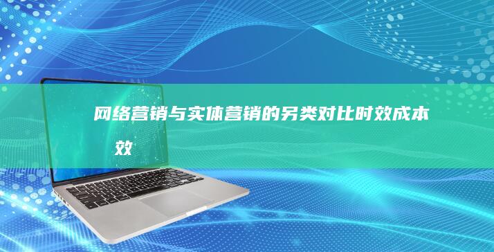 网络营销与实体营销的另类对比：时效、成本及效果分析