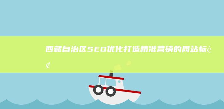 西藏自治区SEO优化：打造精准营销的网站标题与关键词策略